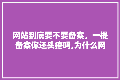 网站到底要不要备案，一提备案你还头疼吗,为什么网站需要备案呢。 网站到底要不要备案，一提备案你还头疼吗,为什么网站需要备案呢。 神马SEO