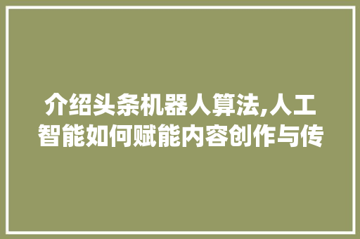 介绍头条机器人算法,人工智能如何赋能内容创作与传播(头条机器人算法) 介绍头条机器人算法,人工智能如何赋能内容创作与传播(头条机器人算法) 网站建设公司