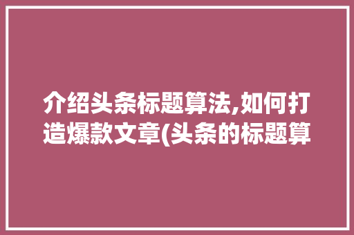介绍头条标题算法,如何打造爆款文章(头条的标题算法) 介绍头条标题算法,如何打造爆款文章(头条的标题算法) 神马SEO