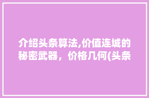 介绍头条算法,价值连城的秘密武器，价格几何(头条算法多少钱) 介绍头条算法,价值连城的秘密武器，价格几何(头条算法多少钱) 神马SEO