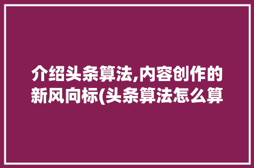 介绍头条算法,内容创作的新风向标(头条算法怎么算) 介绍头条算法,内容创作的新风向标(头条算法怎么算) 百度SEO