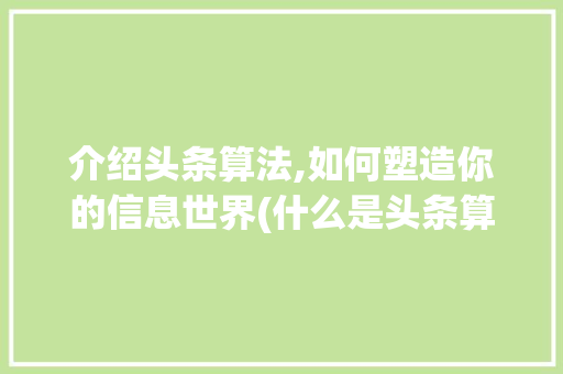 介绍头条算法,如何塑造你的信息世界(什么是头条算法) 介绍头条算法,如何塑造你的信息世界(什么是头条算法) 必应SEO