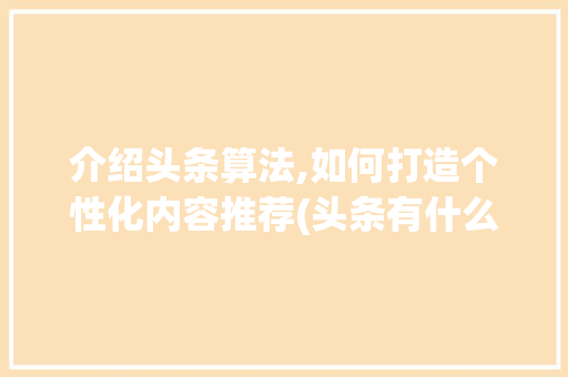 介绍头条算法,如何打造个性化内容推荐(头条有什么算法) 介绍头条算法,如何打造个性化内容推荐(头条有什么算法) 神马SEO