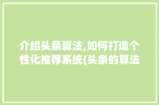 介绍头条算法,如何打造个性化推荐系统(头条的算法保护) 介绍头条算法,如何打造个性化推荐系统(头条的算法保护) 必应SEO