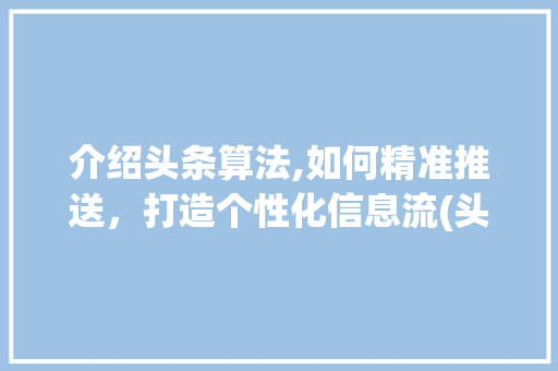 介绍头条算法,如何精准推送，打造个性化信息流(头条的算法特点) 介绍头条算法,如何精准推送，打造个性化信息流(头条的算法特点) 搜狗SEO
