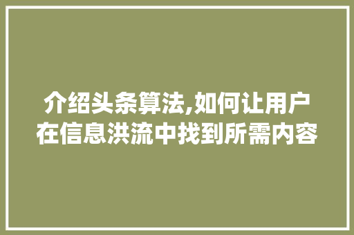 介绍头条算法,如何让用户在信息洪流中找到所需内容(头条算法的运用) 介绍头条算法,如何让用户在信息洪流中找到所需内容(头条算法的运用) 网站建设公司