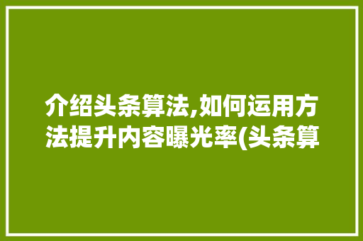 介绍头条算法,如何运用方法提升内容曝光率(头条算法和方法) 介绍头条算法,如何运用方法提升内容曝光率(头条算法和方法) 网站建设公司