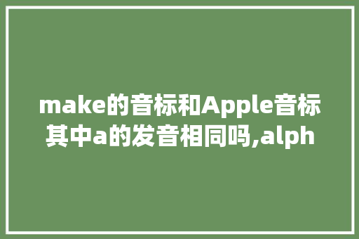 make的音标和Apple音标其中a的发音相同吗,alphabock字母积木。 make的音标和Apple音标其中a的发音相同吗,alphabock字母积木。 神马SEO