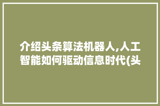 介绍头条算法机器人,人工智能如何驱动信息时代(头条算法机器人)