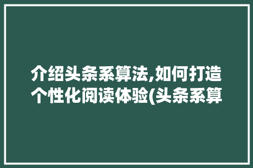 介绍头条系算法,如何打造个性化阅读体验(头条系算法推荐) 介绍头条系算法,如何打造个性化阅读体验(头条系算法推荐) 百度SEO