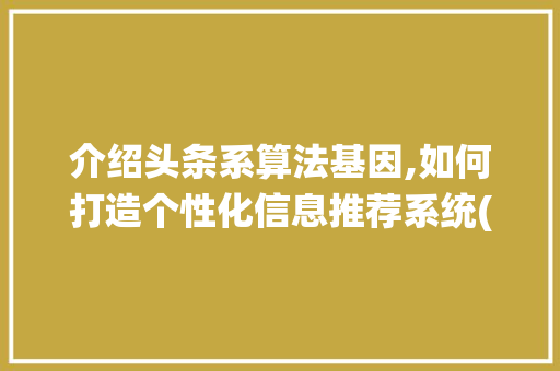 介绍头条系算法基因,如何打造个性化信息推荐系统(头条系算法基因) 介绍头条系算法基因,如何打造个性化信息推荐系统(头条系算法基因) SEO关键词