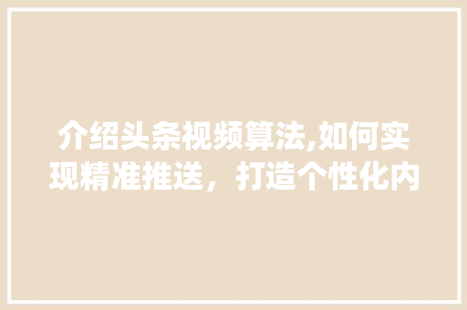 介绍头条视频算法,如何实现精准推送，打造个性化内容推荐(头条视频的算法) 介绍头条视频算法,如何实现精准推送，打造个性化内容推荐(头条视频的算法) 网站建设公司