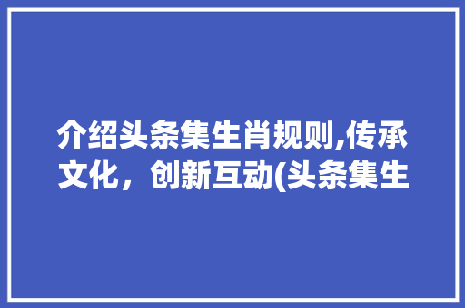介绍头条集生肖规则,传承文化，创新互动(头条集生肖规则) 介绍头条集生肖规则,传承文化，创新互动(头条集生肖规则) 神马SEO