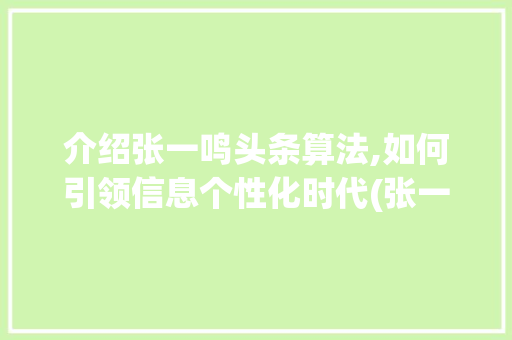 介绍张一鸣头条算法,如何引领信息个性化时代(张一鸣头条算法) 介绍张一鸣头条算法,如何引领信息个性化时代(张一鸣头条算法) 网站建设公司