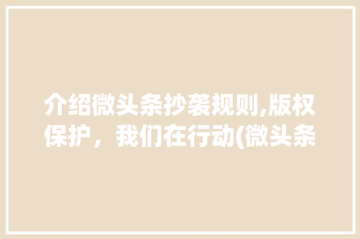 介绍微头条抄袭规则,版权保护，我们在行动(微头条抄袭规则) 介绍微头条抄袭规则,版权保护，我们在行动(微头条抄袭规则) 神马SEO