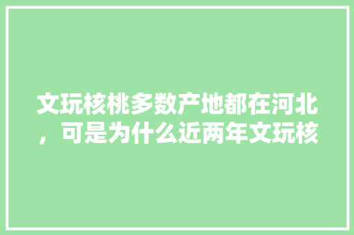 文玩核桃多数产地都在河北，可是为什么近两年文玩核桃的价钱一路走低,小核桃为什么那么贵。 文玩核桃多数产地都在河北，可是为什么近两年文玩核桃的价钱一路走低,小核桃为什么那么贵。 搜狗SEO