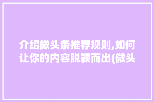 介绍微头条推荐规则,如何让你的内容脱颖而出(微头条推荐规则) 介绍微头条推荐规则,如何让你的内容脱颖而出(微头条推荐规则) 网站建设公司