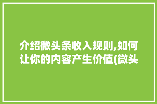 介绍微头条收入规则,如何让你的内容产生价值(微头条收入规则) 介绍微头条收入规则,如何让你的内容产生价值(微头条收入规则) 网站建设公司