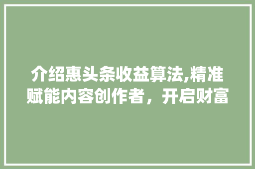 介绍惠头条收益算法,精准赋能内容创作者，开启财富新篇章(惠头条收益算法) 介绍惠头条收益算法,精准赋能内容创作者，开启财富新篇章(惠头条收益算法) 必应SEO