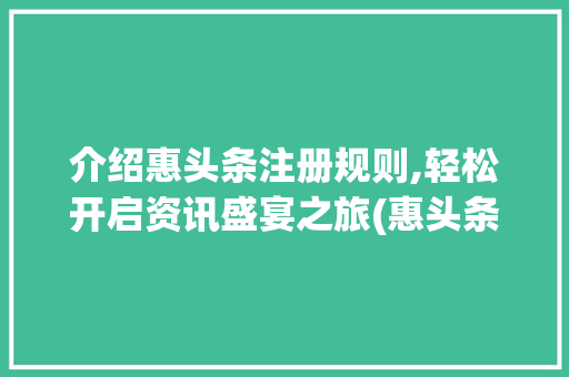 介绍惠头条注册规则,轻松开启资讯盛宴之旅(惠头条注册规则) 介绍惠头条注册规则,轻松开启资讯盛宴之旅(惠头条注册规则) 百度SEO