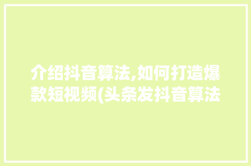 介绍抖音算法,如何打造爆款短视频(头条发抖音算法)