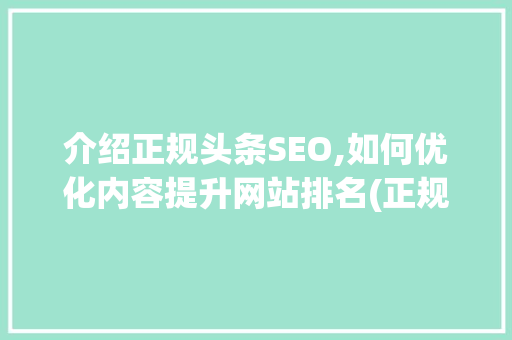 介绍正规头条SEO,如何优化内容提升网站排名(正规头条seo) 介绍正规头条SEO,如何优化内容提升网站排名(正规头条seo) 网站建设公司