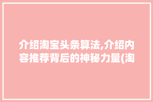 介绍淘宝头条算法,介绍内容推荐背后的神秘力量(淘宝头条的算法) 介绍淘宝头条算法,介绍内容推荐背后的神秘力量(淘宝头条的算法) 百度SEO