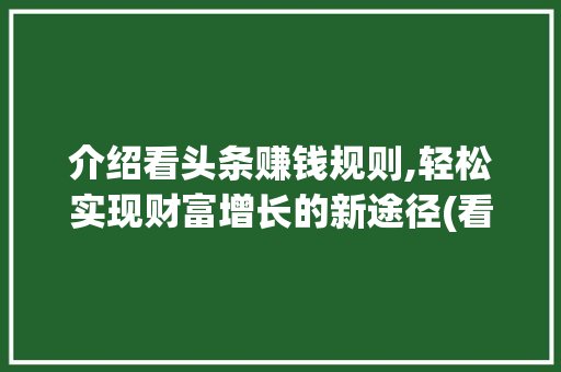 介绍看头条赚钱规则,轻松实现财富增长的新途径(看头条赚钱规则)