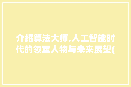 介绍算法大师,人工智能时代的领军人物与未来展望(算法大师头条号) 介绍算法大师,人工智能时代的领军人物与未来展望(算法大师头条号) 搜狗SEO