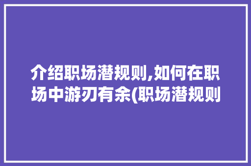 介绍职场潜规则,如何在职场中游刃有余(职场潜规则头条) 介绍职场潜规则,如何在职场中游刃有余(职场潜规则头条) SEO关键词