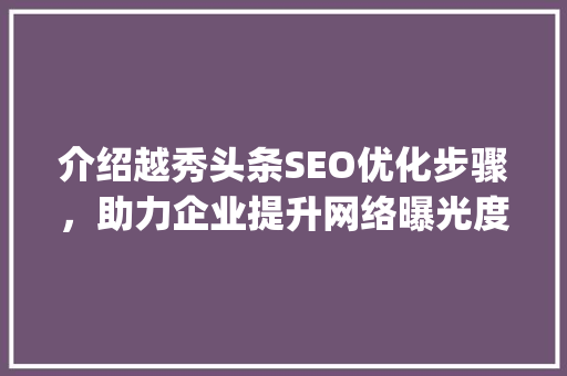 介绍越秀头条SEO优化步骤，助力企业提升网络曝光度(越秀头条seo) 介绍越秀头条SEO优化步骤，助力企业提升网络曝光度(越秀头条seo) SEO关键词