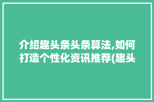 介绍趣头条头条算法,如何打造个性化资讯推荐(趣头条头条算法) 介绍趣头条头条算法,如何打造个性化资讯推荐(趣头条头条算法) 必应SEO
