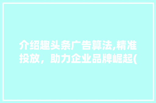 介绍趣头条广告算法,精准投放，助力企业品牌崛起(趣头条广告算法) 介绍趣头条广告算法,精准投放，助力企业品牌崛起(趣头条广告算法) 神马SEO