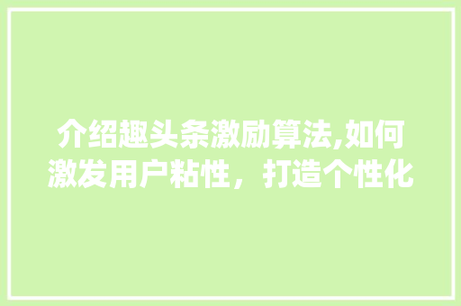 介绍趣头条激励算法,如何激发用户粘性，打造个性化阅读生态(趣头条激励算法) 介绍趣头条激励算法,如何激发用户粘性，打造个性化阅读生态(趣头条激励算法) 搜狗SEO