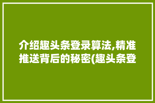 介绍趣头条登录算法,精准推送背后的秘密(趣头条登录算法) 介绍趣头条登录算法,精准推送背后的秘密(趣头条登录算法) 百度SEO