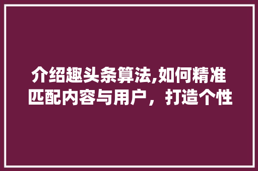 介绍趣头条算法,如何精准匹配内容与用户，打造个性化阅读体验(趣头条算法工资) 介绍趣头条算法,如何精准匹配内容与用户，打造个性化阅读体验(趣头条算法工资) 百度SEO