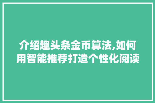 介绍趣头条金币算法,如何用智能推荐打造个性化阅读体验(趣头条金币算法) 介绍趣头条金币算法,如何用智能推荐打造个性化阅读体验(趣头条金币算法) SEO关键词