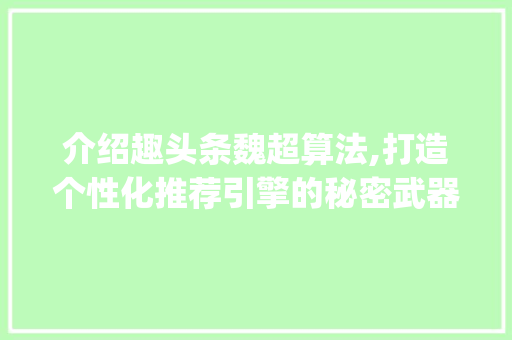 介绍趣头条魏超算法,打造个性化推荐引擎的秘密武器(趣头条魏超算法) 介绍趣头条魏超算法,打造个性化推荐引擎的秘密武器(趣头条魏超算法) 百度SEO
