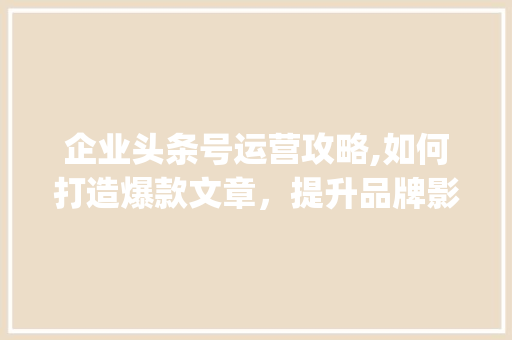 企业头条号运营攻略,如何打造爆款文章，提升品牌影响力(企业头条号规则) 企业头条号运营攻略,如何打造爆款文章，提升品牌影响力(企业头条号规则) SEO关键词
