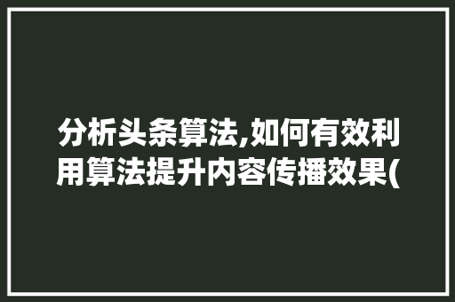 分析头条算法,如何有效利用算法提升内容传播效果(头条算法有用吗) 分析头条算法,如何有效利用算法提升内容传播效果(头条算法有用吗) 网站建设公司