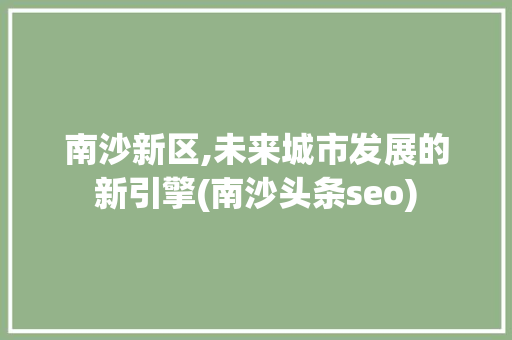 南沙新区,未来城市发展的新引擎(南沙头条seo) 南沙新区,未来城市发展的新引擎(南沙头条seo) 必应SEO