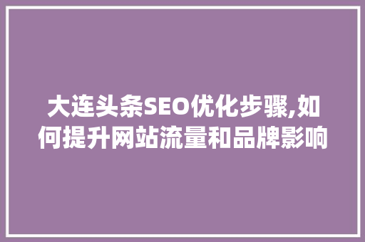 大连头条SEO优化步骤,如何提升网站流量和品牌影响力(大连头条seo)