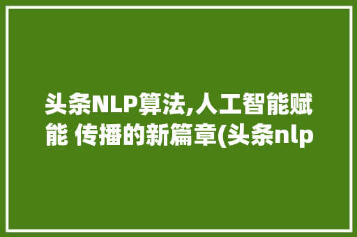 头条NLP算法,人工智能赋能 传播的新篇章(头条nlp算法) 头条NLP算法,人工智能赋能 传播的新篇章(头条nlp算法) 百度SEO