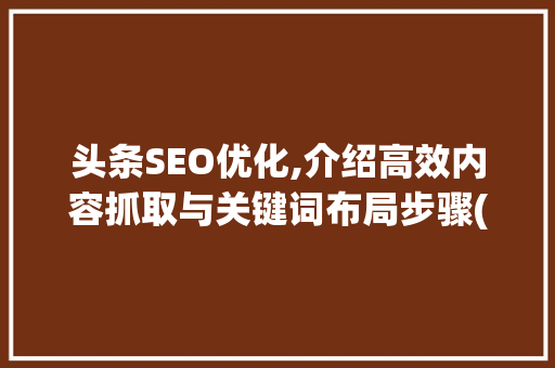 头条SEO优化,介绍高效内容抓取与关键词布局步骤(头条seo抓取) 头条SEO优化,介绍高效内容抓取与关键词布局步骤(头条seo抓取) 神马SEO