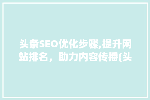 头条SEO优化步骤,提升网站排名，助力内容传播(头条网站seo) 头条SEO优化步骤,提升网站排名，助力内容传播(头条网站seo) 百度SEO