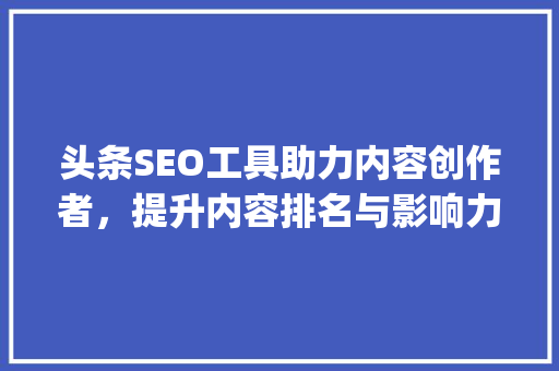 头条SEO工具助力内容创作者，提升内容排名与影响力(头条seo工具) 头条SEO工具助力内容创作者，提升内容排名与影响力(头条seo工具) 必应SEO