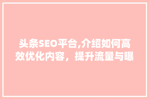 头条SEO平台,介绍如何高效优化内容，提升流量与曝光度(头条seo平台) 头条SEO平台,介绍如何高效优化内容，提升流量与曝光度(头条seo平台) SEO关键词
