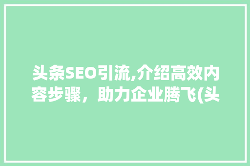 头条SEO引流,介绍高效内容步骤，助力企业腾飞(头条seo引流) 头条SEO引流,介绍高效内容步骤，助力企业腾飞(头条seo引流) 搜狗SEO
