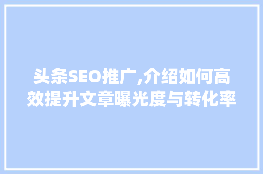 头条SEO推广,介绍如何高效提升文章曝光度与转化率(头条seo推广)