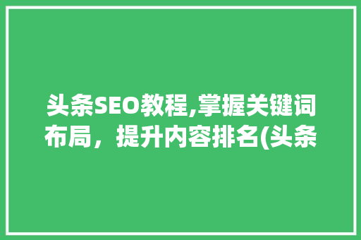 头条SEO教程,掌握关键词布局，提升内容排名(头条seo教程) 头条SEO教程,掌握关键词布局，提升内容排名(头条seo教程) 神马SEO